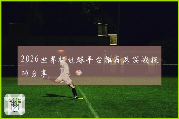 2026世界杯让球平台推荐及实战技巧分享