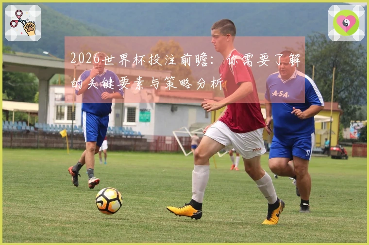 2026世界杯投注前瞻：你需要了解的关键要素与策略分析