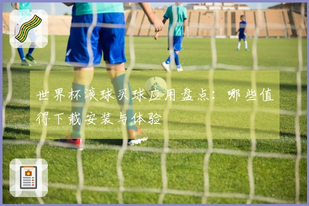 世界杯滚球买球应用盘点：哪些值得下载安装与体验