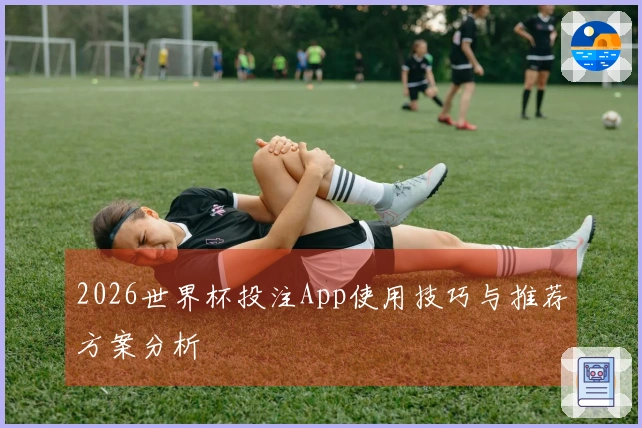 2026世界杯投注App使用技巧与推荐方案分析