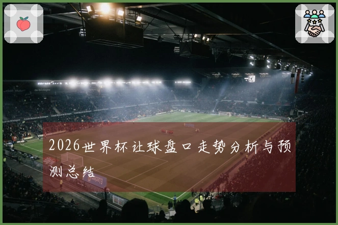 2026世界杯让球盘口走势分析与预测总结