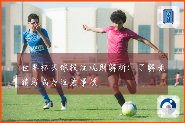 世界杯买球投注规则解析：了解竞猜方式与注意事项