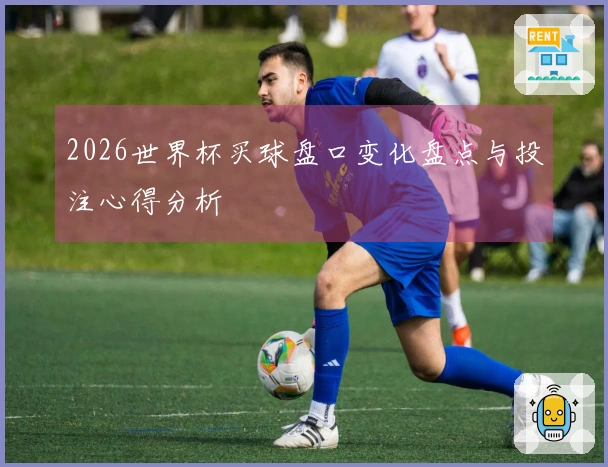 2026世界杯买球盘口变化盘点与投注心得分析