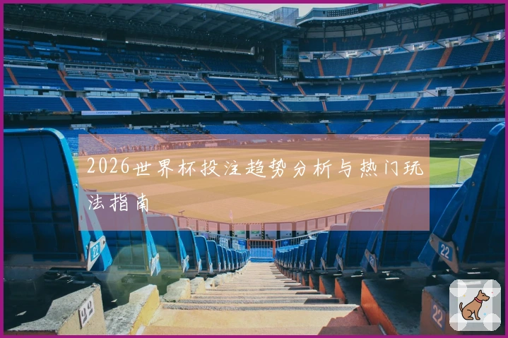 2026世界杯投注趋势分析与热门玩法指南