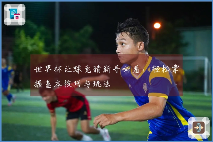 世界杯让球竞猜新手必看，轻松掌握基本技巧与玩法
