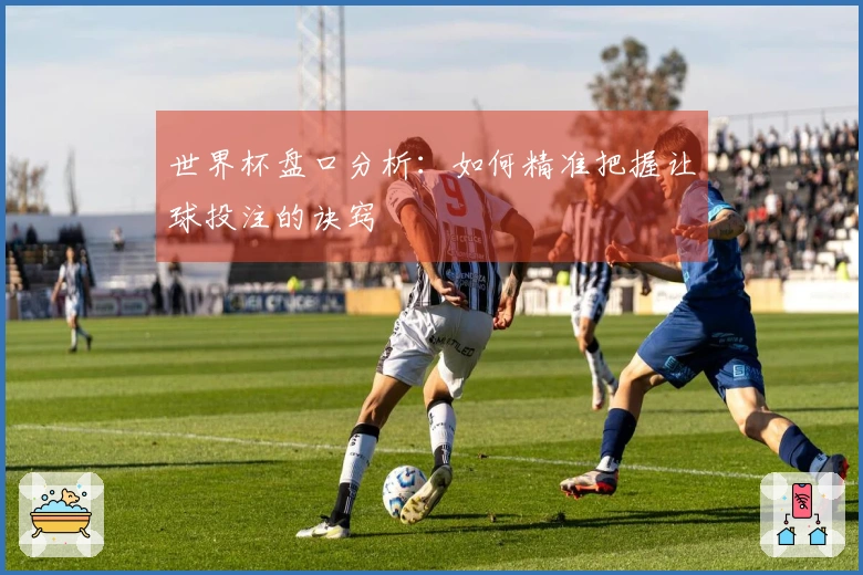世界杯盘口分析：如何精准把握让球投注的诀窍