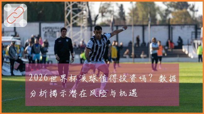 2026世界杯滚球值得投资吗？数据分析揭示潜在风险与机遇
