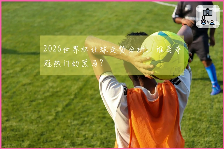 2026世界杯让球走势分析：谁是夺冠热门的黑马？