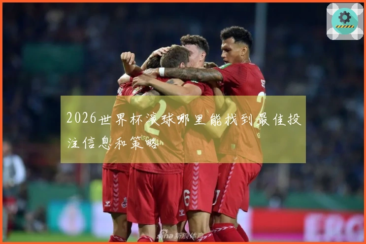 2026世界杯滚球哪里能找到最佳投注信息和策略