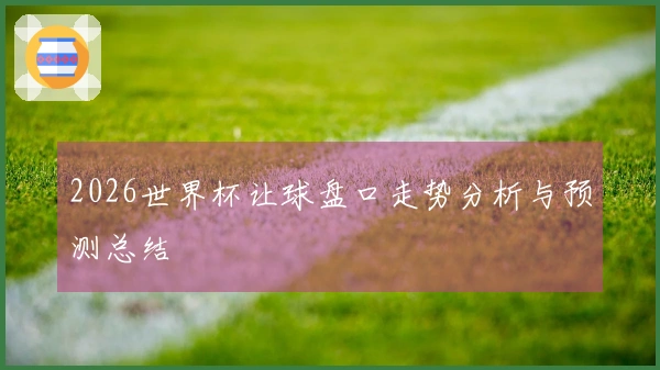 2026世界杯让球盘口走势分析与预测总结