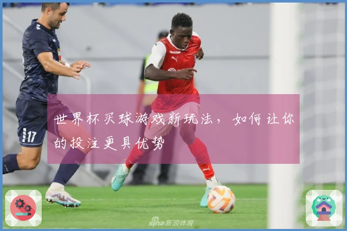 世界杯买球游戏新玩法，如何让你的投注更具优势