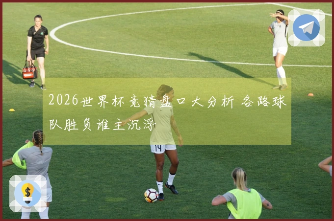 2026世界杯竞猜盘口大分析 各路球队胜负谁主沉浮
