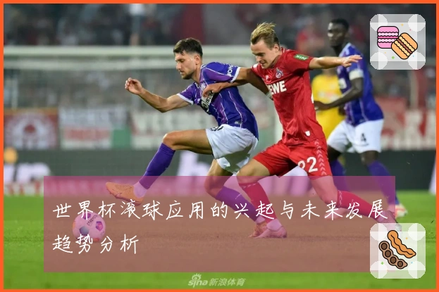 世界杯滚球应用的兴起与未来发展趋势分析