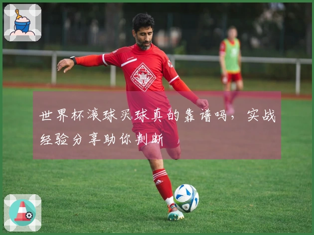世界杯滚球买球真的靠谱吗，实战经验分享助你判断