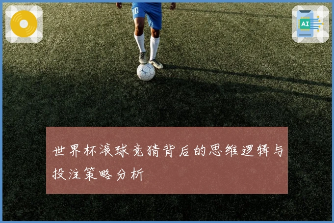 世界杯滚球竞猜背后的思维逻辑与投注策略分析
