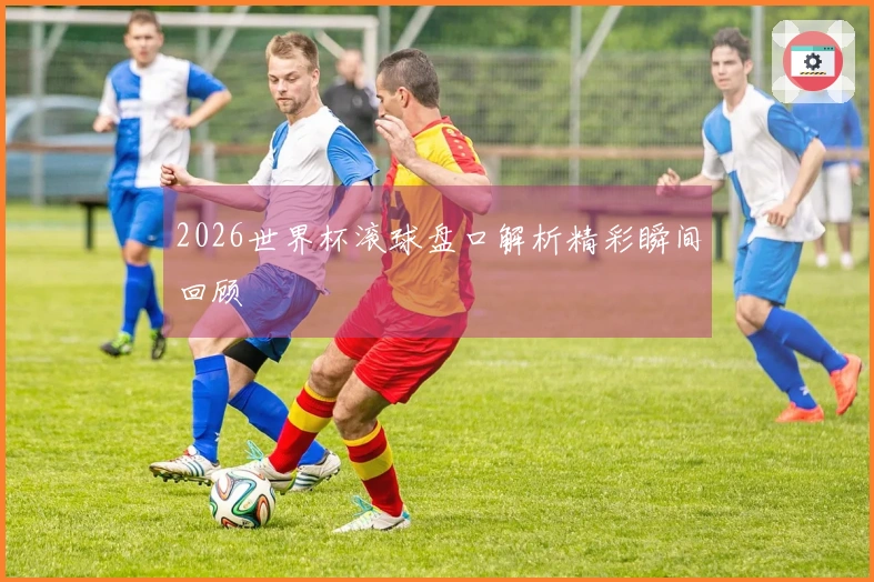 2026世界杯滚球盘口解析精彩瞬间回顾