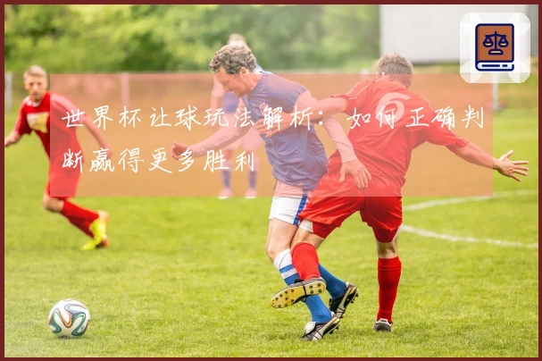 世界杯让球玩法解析：如何正确判断赢得更多胜利