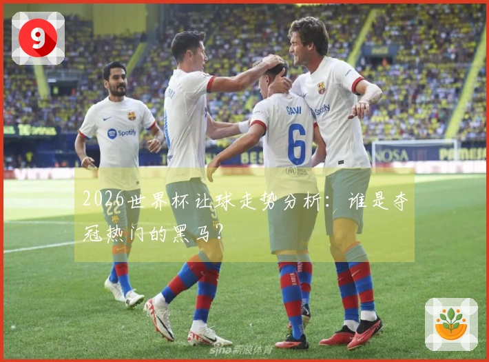 2026世界杯让球走势分析：谁是夺冠热门的黑马？