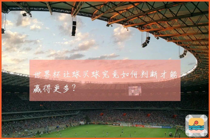 世界杯让球买球究竟如何判断才能赢得更多？