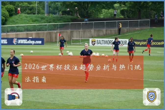 2026世界杯投注趋势分析与热门玩法指南